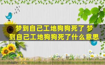 梦到自己工地狗狗死了 梦到自己工地狗狗死了什么意思